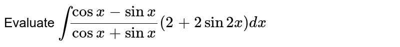 Evaluate  `int(cosx-sinx)/(cosx+sinx)(2+2sin2x)dx`