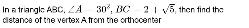 In a triangle ABC, `angle A = 30^(2), BC = 2 + sqrt5`, then find the distance of the vertex A from the orthocenter