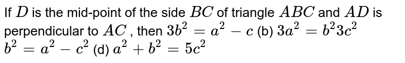 If `D`
is the mid-point of the side `B C`
of triangle `A B C`
and `A D`
is perpendicular to `A C`
, then 
`3b^2=a^2-c`
 (b) `3a^2=b^2 3c^2`

`b^2=a^2-c^2`
 (d) `a^2+b^2=5c^2`
