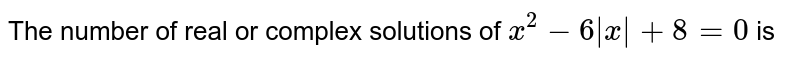 The number of real or complex solutions of x^(2)-6|x|+8=0 is (a) 6 (b) 7 (c) 8 (d) 9