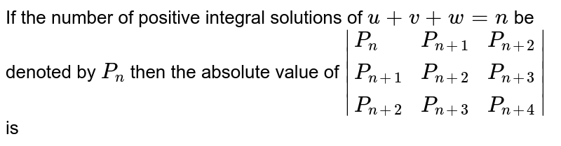 If the number of positive integral solutions of `u+v+w=n` be denoted by `P_(n)` then the absolute value of `|{:(P_(n),P_(n+1),P_(n+2)),(P_(n+1),P_(n+2),P_(n+3)),(P_(n+2),P_(n+3),P_(n+4)):}|` is