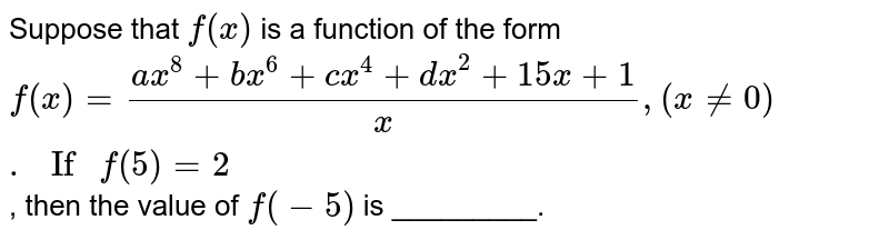 Suppose that `f(x)` is a function of the form  <br> `f(x)=(ax^(8)+bx^(6)+cx^(4)+dx^(2)+15x+1)/(x), (x ne 0)." If " f(5)=2`, then the value of `f(-5)` is _________. 