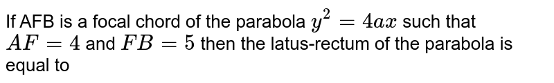 If AFB is a focal chord of the parabola y^(2) = 4ax such that AF = 4 and FB = 5 then the latus-rectum of the parabola is equal to (a) 80 (b) 9/80 (c) 9 (d) 80/9