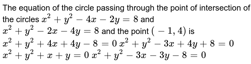 The equation of the circle passing through the point of intersection of the circles x^2+y^2-4x-2y=8 and x^2+y^2-2x-4y=8 and the point (-1,4) is x^2+y^2+4x+4y-8=0 x^2+y^2-3x+4y+8=0 x^2+y^2+x+y=0 x^2+y^2-3x-3y-8=0