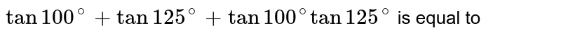 `tan100^0+tan125^0+tan100^0tan125^0`
is equal to
