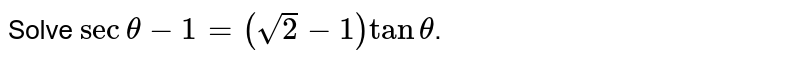 Solve `sec theta-1=(sqrt(2)-1) tan theta`.