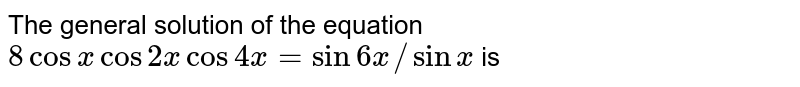 The general solution of the equation `8 cos x cos 2x cos 4x = sin 6x//sin x` is