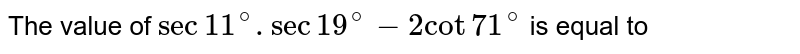 Value of the expression (sec1 1^(@)sec1 9^(@)-2cot7 1^(@))/tan11^(@) is equal to