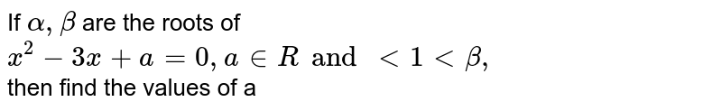 If ` alpha, beta ` are  the roots of ` x^(2) - 3x + a = 0 , a in R and lt 1 lt beta,`  <br> then find the values of a 