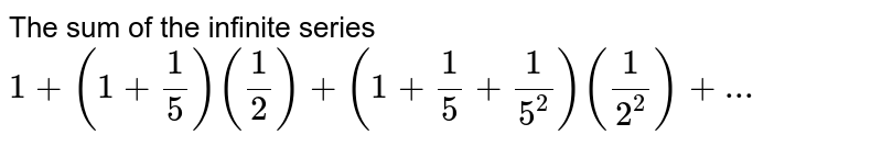 The sum of the infinite series 1+(1+1/5)(1/2)+(1+1/5+1/(5^2))(1/(2^2))+...
