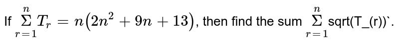 If `Sigma_(r=1)^(n) T_(r)=n(2n^(2)+9n+13)`, then find the sum `Sigma_(r=1)^(n)sqrt(T_(r))`.