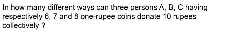 In how many different ways can 3 persons A, B, C having 6 one-rupee
  coin 7 one-rupee coin, 8 one-rupee coin, respectively, donate 10 one-rupee coin collectively?