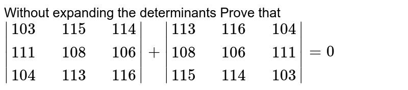 Without expanding the determinants Prove that |{:(103,,115,,114),(111,,108,,106),(104,,113,,116):}| + |{:(113,,116,,104),(108,,106,,111),(115,,114,,103):}|=0