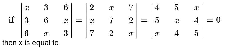 `" if " |{:(x,,3,,6),(3,,6,,x),(6,,x,,3):}|= |{:(2,,x,,7),(x,,7,,2),(7,,2,,x):}|=|{:(4,,5,,x),(5,,x,,4),(x,,4,,5):}|=0 ` then x is equal to 