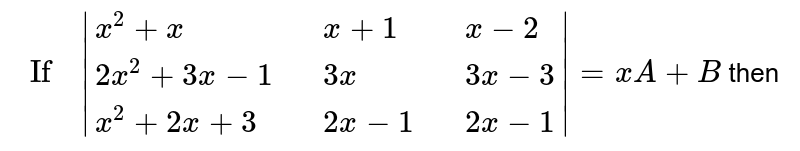 " If " |{:(x^(2)+x,,x+1,,x-2),(2x^(2)+3x-1,,3x,,3x-3),(x^(2)+2x+3,,2x-1,,2x-1):}|=xA +B then find A and B