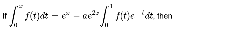 If `int_(0)^(x)f(t)dt=e^(x)-ae^(2x)int_(0)^(1)f(t)e^(-t)dt`, then