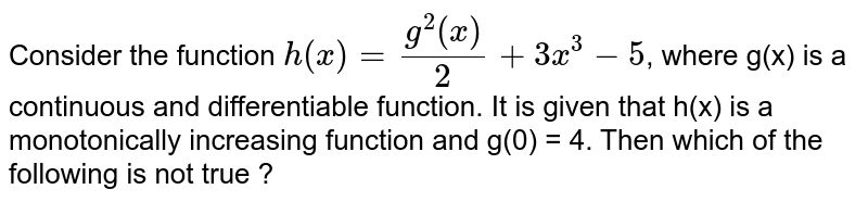 Consider the function `h(x)=(g^(2)(x))/(2)+3x^(3)-5`, where g(x) is a continuous and differentiable function. It is given that h(x) is a monotonically increasing function and g(0) = 4. Then which of the following is not true ?