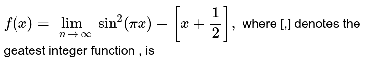 ` f(x) = lim_(n->oo) sin^(2n)(pix)+[x+1/2]`, where [.] denotes the greatest integer function, is 