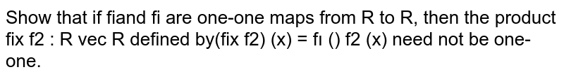 Show that if `f_1a n df_2`
are one-one
  maps from `RtoR ,`
then the
  product `f_1×f_2: RtoR`
defined by `(f_1×f_2)(x)=f_1(x)f_2(x)`
need not be
  one-one.