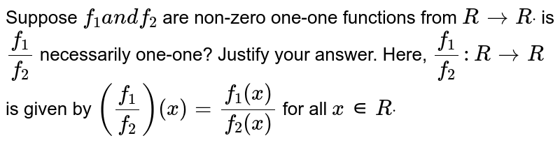 Suppose `f_1a n df_2`
are non-zero
  one-one functions from `RtoRdot`
is `(f_1)/(f_2)`
necessarily one-one?
  Justify your answer. Here, `(f_1)/(f_2): RtoR`
is given by `((f_1)/(f_2))(x)=(f_1(x))/(f_2(x))`
for all `x∊Rdot`