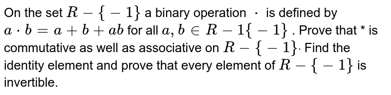 On the set `R-{-1}`
a binary operation `*`
is defined by `a*b=a+b+a b`
for all `a , b in  R-1{-1}`
. Prove that * is commutative as well as associative on `R-{-1}dot`
Find the identity element and prove that every element of `R-{-1}`
is invertible.