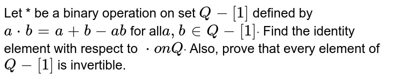 Let * be a binary operation on set `Q-[1]`
defined by `a*b=a+b-a b`
for all`a , b in  Q-[1]dot`
Find the identity element with respect to `*onQdot`
Also, prove that every element of `Q-[1]`
is invertible.