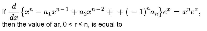 If `d/(dx){x^n-a_1x^(n-1)+a_2x^(n-2)++(-1)^n a_n}e^x=x^n e^x ,`
then the value of ar, 0 < r ≤ n, is equal to