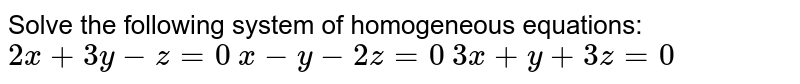Solve the following system of homogeneous equations:
`2x+3y-z=0`

`x-y-2z=0`

`3x+y+3z=0`