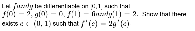 Let `fa n dg`
be differentiable on [0,1] such that `f(0)=2,g(0)=0,f(1)=6a n dg(1)=2.`
Show that there exists `c in (0,1)`
such that `f^(prime)(c)=2g^(prime)(c)dot`