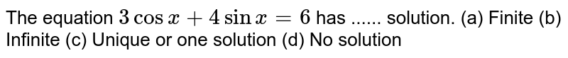 The equation `3cosx+4sinx=6` 
has ...... solution.

               (a) Finite
(b) Infinite
(c) Unique or one solution
(d) No solution