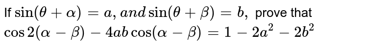 If `sin(theta+alpha)=a, a n dsin(theta+beta)=b ,`
prove that `cos2(alpha-beta)-4a bcos(alpha-beta)=1-2a^2-2b^2`
