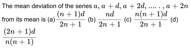 The mean deviation of the series a , a+d , a+2d ,.....,a+2n from its mean is (a) ((n+1)d)/(2n+1) (b) (n d)/(2n+1) (c) (n(n+1)d)/(2n+1) (d) ((2n+1)d)/(n(n+1))