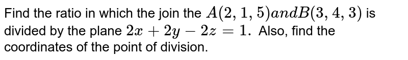 Find the ratio in which the join the `A(2,1,5)a n dB(3,4,3)`
is divided by the plane `2x+2y-2z=1.`
Also, find the coordinates of the point of
  division.