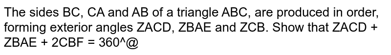The sides `B C ,C A`
and `A B`
of a triangle `A B C ,`
are produced in order, forming exterior angles `/_A C D ,/_B A E`
and `/_C B F`
. Show that `/_A C D+/_B A E+/_C B F=360^0`