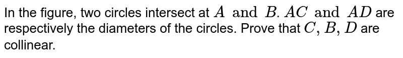 In the figure, two circles intersect at `A and B `. `A C and A D`
are respectively the diameters of the circles. Prove that `C , B , D`
are collinear.