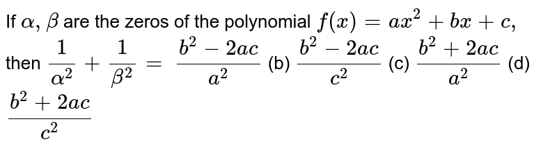 If `alpha,beta`
are the zeros of the polynomial `f(x)=a x^2+b x+c ,`
then `1/(alpha^2)+1/(beta^2)=`

`(b^2-2a c)/(a^2)`
(b) `(b^2-2a c)/(c^2)`
(c) `(b^2+2a c)/(a^2)`
(d) `(b^2+2a c)/(c^2)`