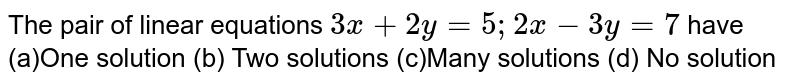  The pair of linear equations `3x+2y=5;2x-3y=7`
have
(a)One solution (b) Two solutions
(c)Many solutions (d) No solution