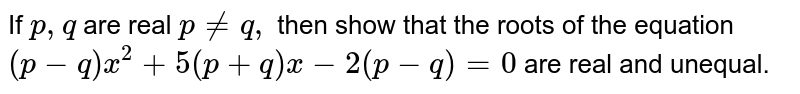 If `p ,q`
are real `p!=q ,`
then show that the roots of the equation
`(p-q)x^2+5(p+q)x-2(p-q)=0`
are real and unequal.