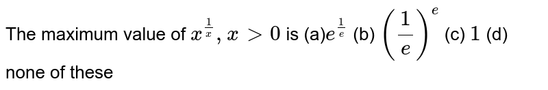  The maximum value of `x^(1/x),x &gt;0`
is
(a)`e^(1/e)`
(b) `(1/e)^e`
(c) `1`
(d) none of
  these