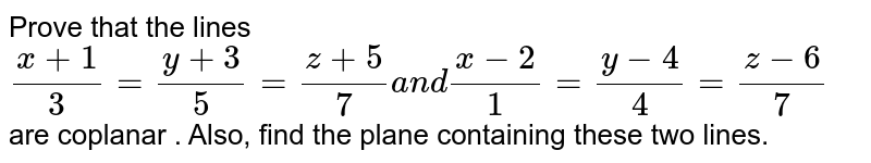  Prove that the lines `(x+1)/3=(y+3)/5=(z+5)/7a n d(x-2)/1=(y-4)/4=(z-6)/7`
are coplanar . Also, find the plane containing these two lines.