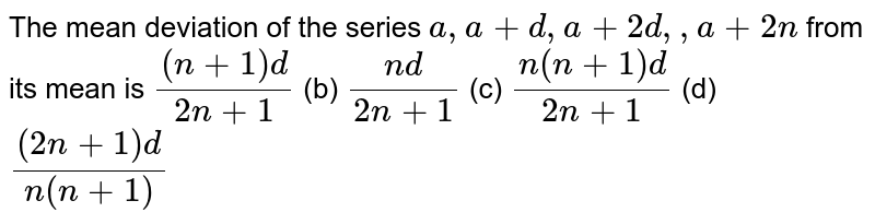 The mean deviation of the series a , a+d , a+2d , , a+2n from its mean is ((n+1)d)/(2n+1) (b) (n d)/(2n+1) (c) (n(n+1)d)/(2n+1) (d) ((2n+1)d)/(n(n+1))