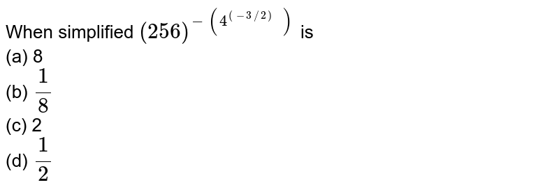 When simplified (256)^-(4^((-3//2) )) is (a) 8 (b) 1/8 (c) 2 (d) 1/2