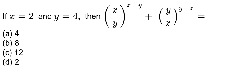 If `x=2\ \ `
and `y=4,`
then `(x/y)^(x-y)+\ (y/x)^(y-x)=`

<br>(a) 4
  <br>(b) 8 <br>(c) 12
  <br>(d) 2