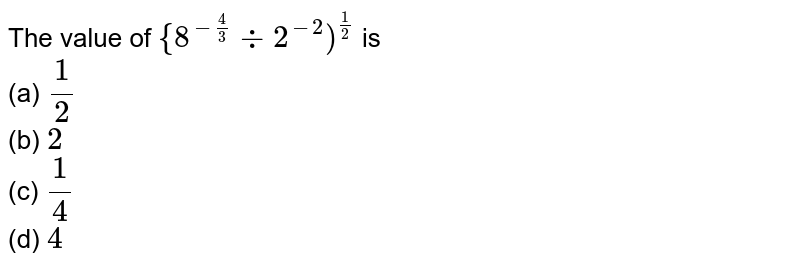 The value of "{"8^(-4/3)-:2^(-2)")"^(1/2) is (a) 1/2 (b) 2 (c) 1/4 (d) 4