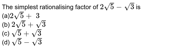 The simplest rationalising factor of `2sqrt(5)-sqrt(3)`
is
<br>(a)`2sqrt(5)+\ 3`
<br> (b) `2sqrt(5)+sqrt(3)`
<br> (c) `sqrt(5)+sqrt(3)\ \ `
<br> (d) `sqrt(5)-sqrt(3)`