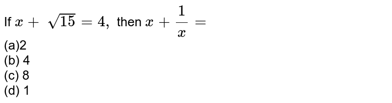 If `x+\ sqrt(15)=4,`
then `x+1/x=`

<br>(a)2
  <br>(b) 4 <br>(c)
  8 <br>(d) 1