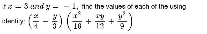 If `x=3\ a n d\ y=-1,`
find the values of each of the using identity:
`(x/4-y/3)\ ((x^2)/(16)+(x y)/(12)+(y^2)/9)`