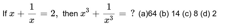If `x+1/x=2,`
then `x^3+1/(x^3)=?`

(a)64
  (b) 14 (c)
  8 (d) 2