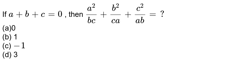 If a+b+c=0 , then (a^2)/(b c)+(b^2)/(c a)+(c^2)/(a b)=?\ (a)0 (b) 1 (c) -1 (d) 3