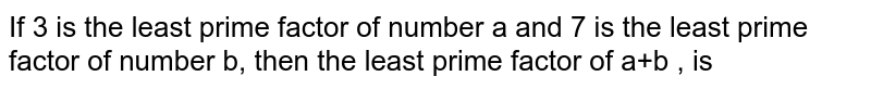 If 3 is the least prime factor of number a and 7 is the least prime factor of number b, then the least prime factor of a+b , is
